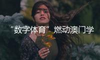 “数字体育”燃动澳门学子！横琴这场活动很精彩