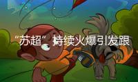 “苏超”持续火爆引发跟风潮，足球产业链全线受益