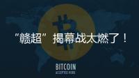“赣超”揭幕战太燃了！“南哥”鏖战平“镇南王”