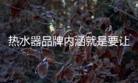 热水器品牌内涵就是要让消费者信任、满意