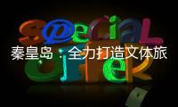 秦皇岛�：全力打造文体旅融合新IP