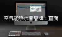 空气能热水器品牌：直面挑战 发掘新动力增长蓝海