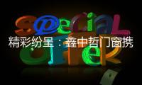 精彩纷呈
：鑫中哲门窗携手央视，尽显品牌风采！