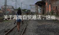 关于海南自贸港法	，这些疑问你弄清了吗？