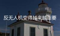 反无人机变得越来越重要丨军事