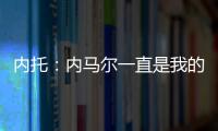 内托：内马尔一直是我的偶像
�，我们也欢迎埃斯特旺加盟