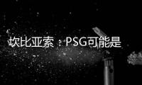 坎比亚索：PSG可能是目前状态最好的球队，取得了惊人的成功