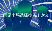 国足半场选择换人！谢文能替补登场，汪士钦被换下