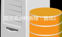 国足亚洲杯赛程	：首战1月13日对阵塔吉克