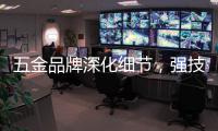 五金品牌深化细节
，强技术发展