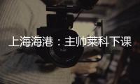 上海海港：主帅莱科下课 奚志康暂时代理