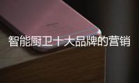 智能厨卫十大品牌的营销创新不简单，也不平凡