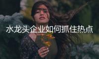 水龙头企业如何抓住热点新闻来做营销