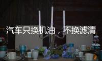 汽车只换机油，不换滤清器�，有啥后果?