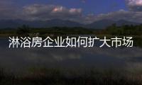 淋浴房企业如何扩大市场�
，增加产品销量?