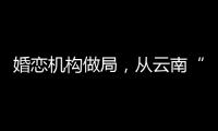 婚恋机构做局�，从云南“买”老婆：一桩涉案上千万的组团骗婚