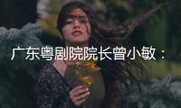 广东粤剧院院长曾小敏	：以文艺让世界感受中国魅力