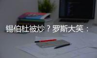 锡伯杜被炒	？罗斯大笑	：当你带着3000万美元离开时 你不可能生气