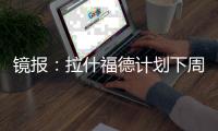 镜报�：拉什福德计划下周与曼联摊牌，想要获悉转会的确切财务条款
