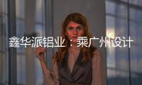 鑫华派铝业
：乘广州设计周东风
	，迎工厂参观热潮