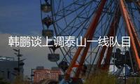 韩鹏谈上调泰山一线队目标：搞好训练	，尽最大可能去帮助球队