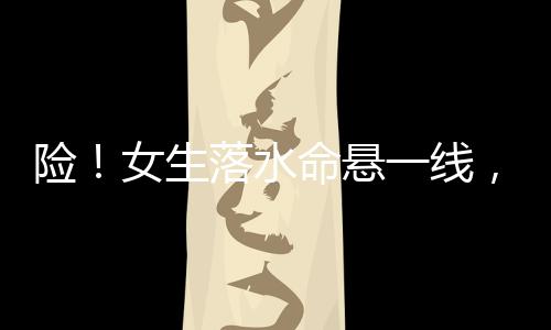 险女悬线女生落水命悬一线
