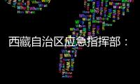 西藏自治区应急指挥部：立即进入一级地震应急响应状态