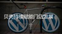 贝壳持续赋能门店发展
：践行平台责任 推动居住服务正循环