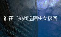 谁在“挑战送陌生女孩回家”
？