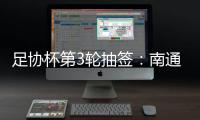 足协杯第3轮抽签：南通vs亚泰  梅县vs绿城